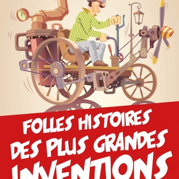 Folles histoires des plus grandes inventions